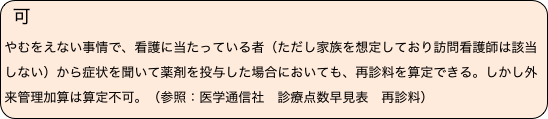 可　
やむをえない事情で、看護に当たっている者（ただし家族を想定しており訪問看護師は該当しない）から症状を聞いて薬剤を投与した場合においても、再診料を算定できる。しかし外来管理加算は算定不可。（参照：医学通信社　診療点数早見表　再診料）